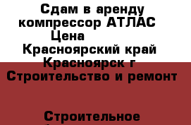 Сдам в аренду компрессор АТЛАС › Цена ­ 4 000 - Красноярский край, Красноярск г. Строительство и ремонт » Строительное оборудование   . Красноярский край